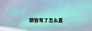 钢管弯了怎么直