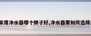 想知道家用净水器哪个牌子好,净水器要如何选择比较好?