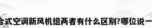 组合式空调新风机组两者有什么区别?哪位说一下?