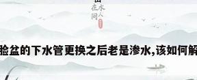 洗脸盆的下水管更换之后老是渗水,该如何解决