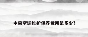 中央空调维护保养费用是多少?