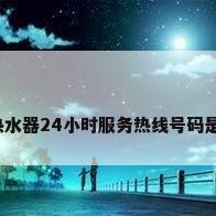 海尔热水器24小时服务热线号码是多少?