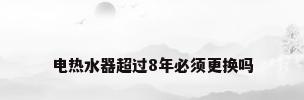 电热水器超过8年必须更换吗