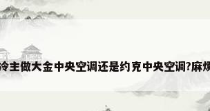 合肥市南极制冷主做大金中央空调还是约克中央空调?麻烦具体说一下...