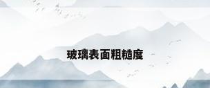 玻璃表面粗糙度