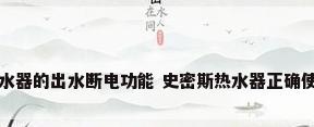 史密斯热水器的出水断电功能 史密斯热水器正确使用和维护