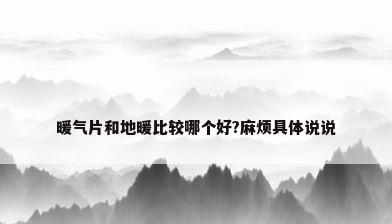 暖气片和地暖比较哪个好?麻烦具体说说