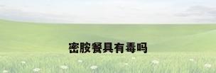 密胺餐具有毒吗