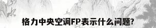 格力中央空调FP表示什么问题?