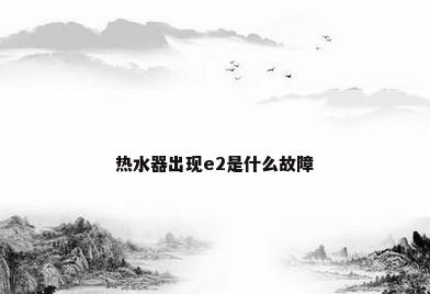 热水器出现e2是什么故障
