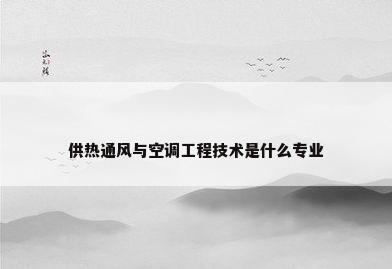 供热通风与空调工程技术是什么专业