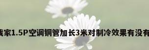 请问我家1.5P空调铜管加长3米对制冷效果有没有影响?
