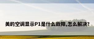 美的空调显示P1是什么故障,怎么解决?