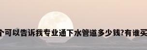哪个可以告诉我专业通下水管道多少钱?有谁买过?