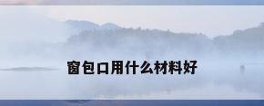窗包口用什么材料好