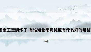 北京单位 三菱重工空调坏了 有谁知北京海淀区有什么好的维修公司推荐呢...