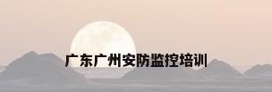 广东广州安防监控培训