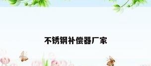 不锈钢补偿器厂家