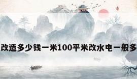 水电改造多少钱一米100平米改水电一般多少钱
