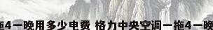 格力中央空调一拖4一晚用多少电费 格力中央空调一拖4一晚耗电量介绍_百...