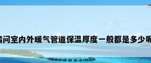 请问室内外暖气管道保温厚度一般都是多少呢?