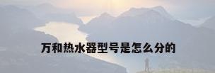 万和热水器型号是怎么分的