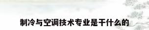 制冷与空调技术专业是干什么的