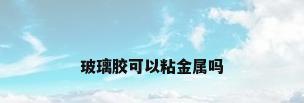 玻璃胶可以粘金属吗