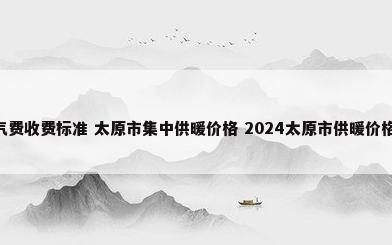 太原市暖气费收费标准 太原市集中供暖价格 2024太原市供暖价格表_百度...