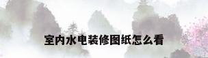 室内水电装修图纸怎么看