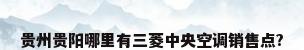 贵州贵阳哪里有三菱中央空调销售点?