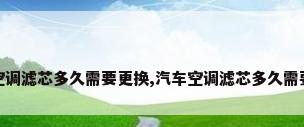 新车空调滤芯多久需要更换,汽车空调滤芯多久需要更换