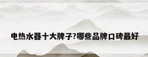 电热水器十大牌子?哪些品牌口碑最好