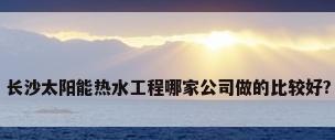 长沙太阳能热水工程哪家公司做的比较好?