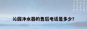 沁园净水器的售后电话是多少?