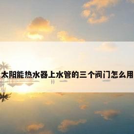 太阳能热水器上水管的三个阀门怎么用