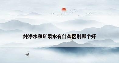 纯净水和矿泉水有什么区别哪个好