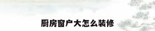厨房窗户大怎么装修