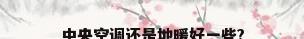 中央空调还是地暖好一些?