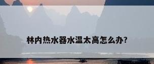 林内热水器水温太高怎么办?