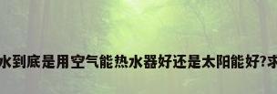 湖南员工公寓热水到底是用空气能热水器好还是太阳能好?求解答_百度知 ...