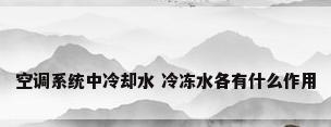 空调系统中冷却水 冷冻水各有什么作用