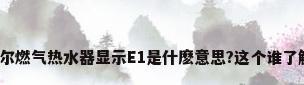 海尔燃气热水器显示E1是什麽意思?这个谁了解?