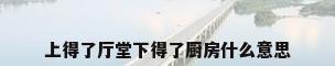 上得了厅堂下得了厨房什么意思