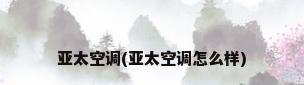亚太空调(亚太空调怎么样)