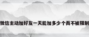 微信主动加好友一天能加多少个而不被限制