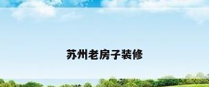 苏州老房子装修