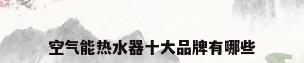 空气能热水器十大品牌有哪些