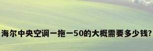 海尔中央空调一拖一50的大概需要多少钱?