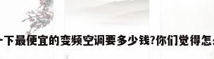 问一下最便宜的变频空调要多少钱?你们觉得怎么样